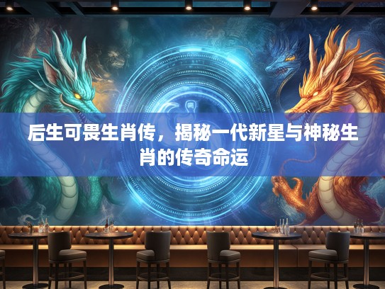 后生可畏生肖传，揭秘一代新星与神秘生肖的传奇命运