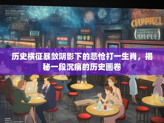 历史横征暴敛阴影下的悲怆打一生肖，揭秘一段沉痛的历史画卷