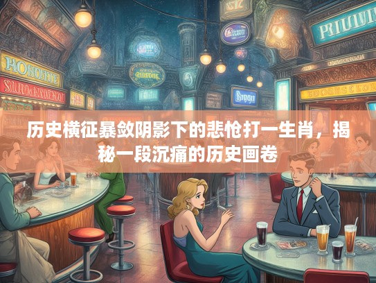 历史横征暴敛阴影下的悲怆打一生肖，揭秘一段沉痛的历史画卷