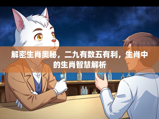 解密生肖奥秘，二九有数五有利，生肖中的生肖智慧解析
