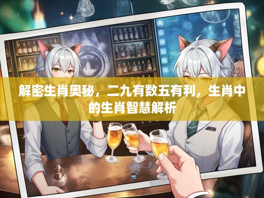 解密生肖奥秘，二九有数五有利，生肖中的生肖智慧解析