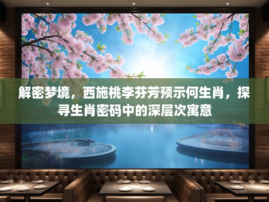 解密梦境，西施桃李芬芳预示何生肖，探寻生肖密码中的深层次寓意