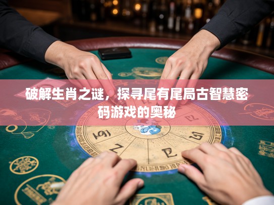 破解生肖之谜，探寻尾有尾局古智慧密码游戏的奥秘