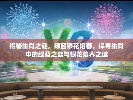 揭秘生肖之谜，绿蓝银花焰春，探寻生肖中的绿蓝之谜与银花焰春之谜