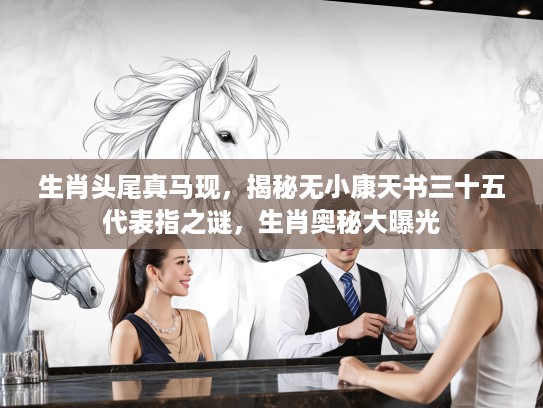 生肖头尾真马现，揭秘无小康天书三十五代表指之谜，生肖奥秘大曝光