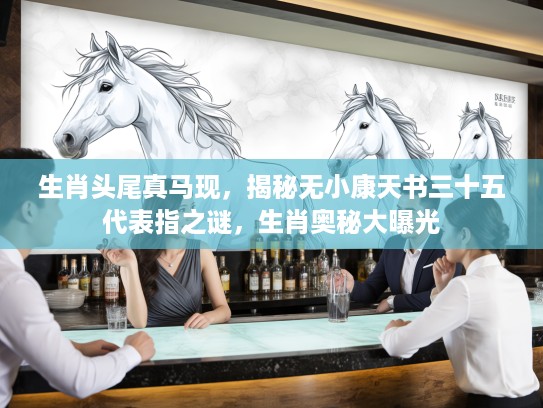 生肖头尾真马现，揭秘无小康天书三十五代表指之谜，生肖奥秘大曝光