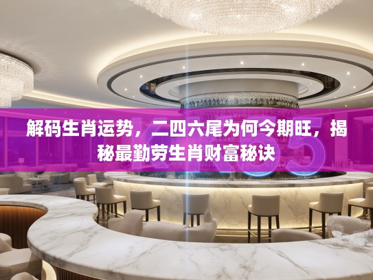 解码生肖运势，二四六尾为何今期旺，揭秘最勤劳生肖财富秘诀