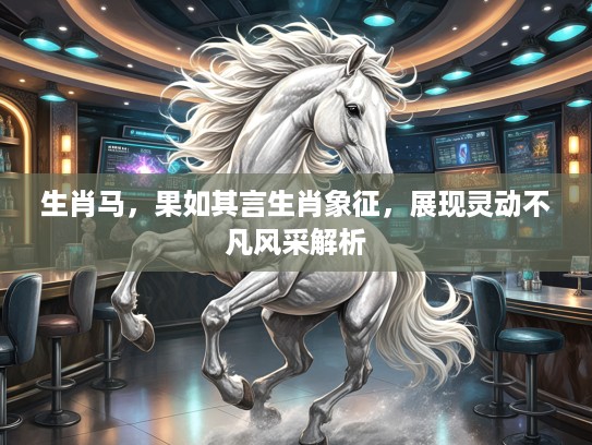 生肖马，果如其言生肖象征，展现灵动不凡风采解析