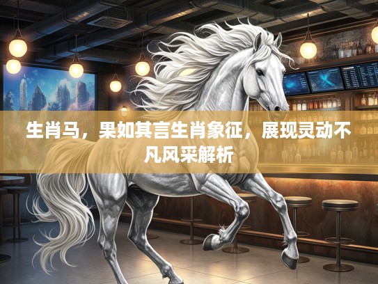 生肖马，果如其言生肖象征，展现灵动不凡风采解析