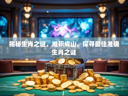 揭秘生肖之谜，堆积成山，探寻最佳准确生肖之谜