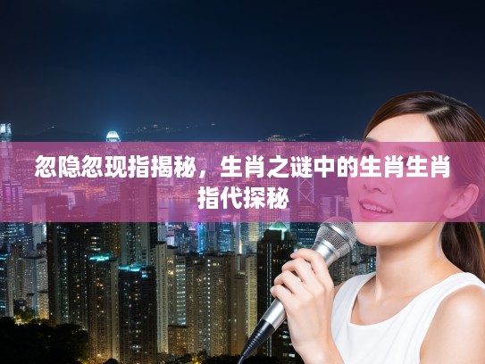 忽隐忽现指揭秘，生肖之谜中的生肖生肖指代探秘