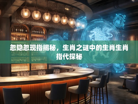 忽隐忽现指揭秘，生肖之谜中的生肖生肖指代探秘