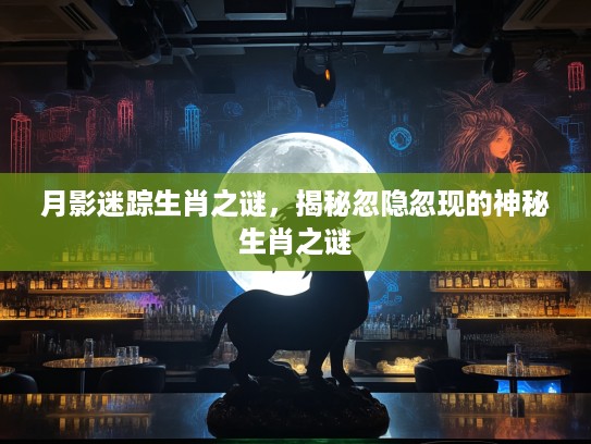 月影迷踪生肖之谜，揭秘忽隐忽现的神秘生肖之谜