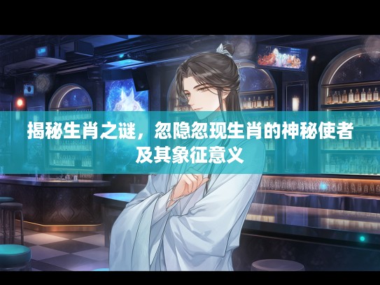 揭秘生肖之谜，忽隐忽现生肖的神秘使者及其象征意义