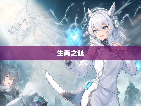 揭秘生肖之谜，忽隐忽现生肖的神秘使者及其象征意义