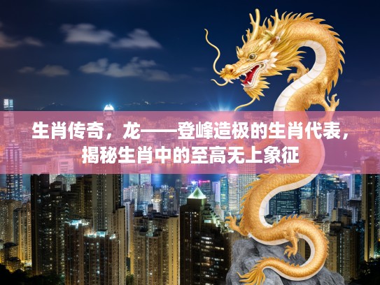 生肖传奇，龙——登峰造极的生肖代表，揭秘生肖中的至高无上象征