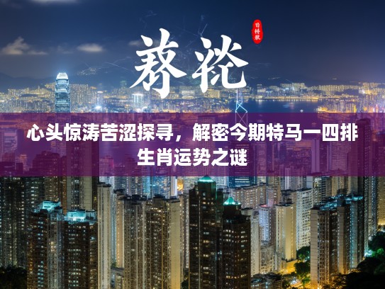 心头惊涛苦涩探寻，解密今期特马一四排生肖运势之谜