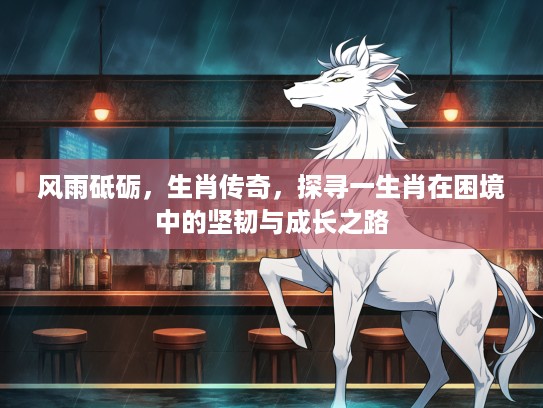 风雨砥砺，生肖传奇，探寻一生肖在困境中的坚韧与成长之路
