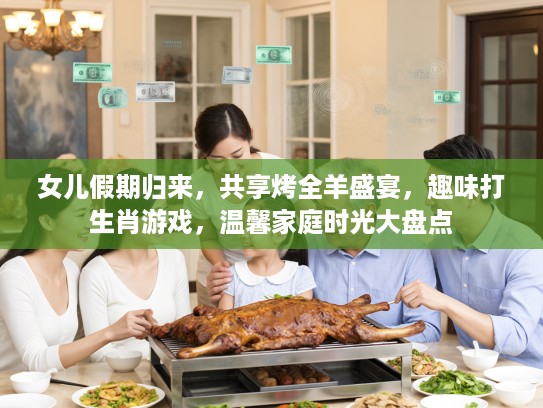女儿假期归来，共享烤全羊盛宴，趣味打生肖游戏，温馨家庭时光大盘点