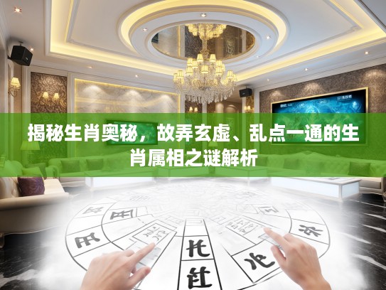 揭秘生肖奥秘，故弄玄虚、乱点一通的生肖属相之谜解析