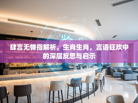 肆言无惮指解析，生肖生肖，言语狂欢中的深层反思与启示