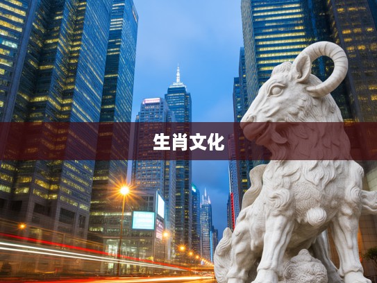 肆言无惮生肖韵，探寻生肖背后的文化内涵与生肖之韵