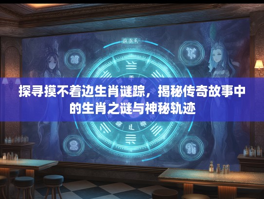 探寻摸不着边生肖谜踪，揭秘传奇故事中的生肖之谜与神秘轨迹