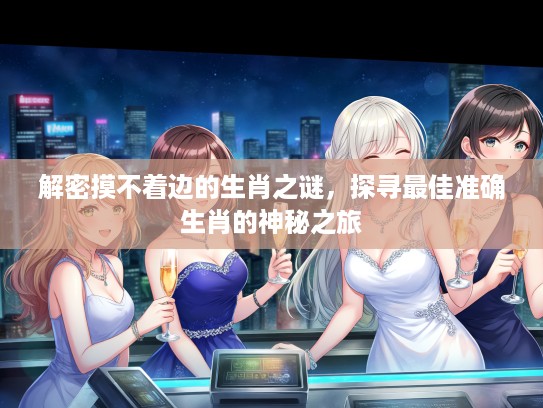 解密摸不着边的生肖之谜，探寻最佳准确生肖的神秘之旅