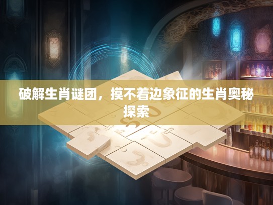 破解生肖谜团，摸不着边象征的生肖奥秘探索