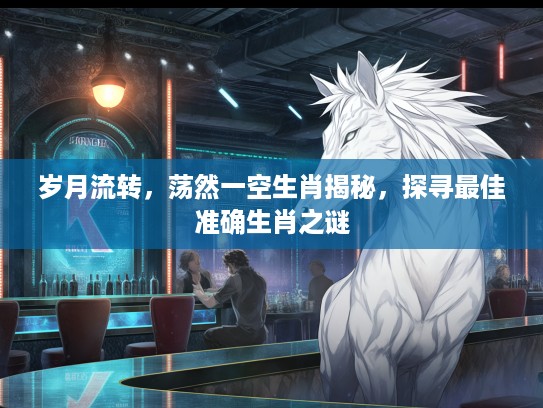 岁月流转，荡然一空生肖揭秘，探寻最佳准确生肖之谜