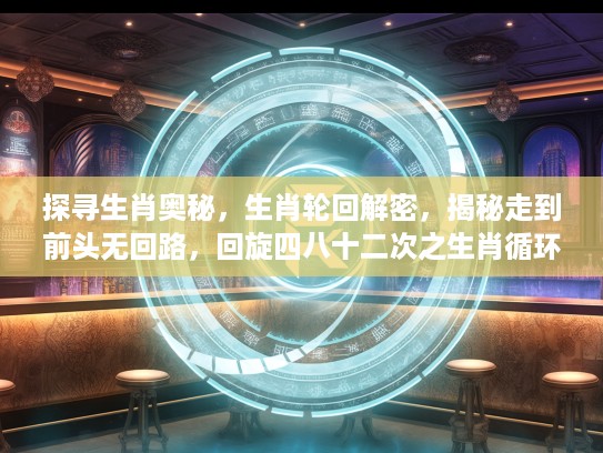 探寻生肖奥秘，生肖轮回解密，揭秘走到前头无回路，回旋四八十二次之生肖循环秘密！