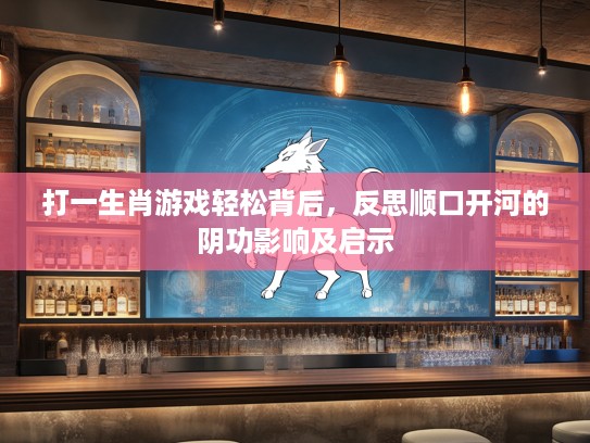 打一生肖游戏轻松背后，反思顺口开河的阴功影响及启示