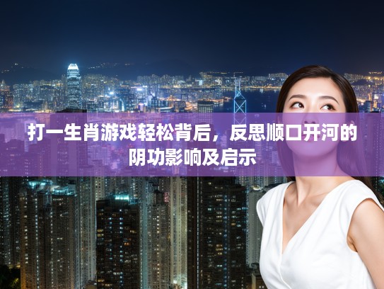 打一生肖游戏轻松背后，反思顺口开河的阴功影响及启示