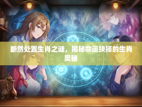断然处置生肖之谜，揭秘命运抉择的生肖奥秘