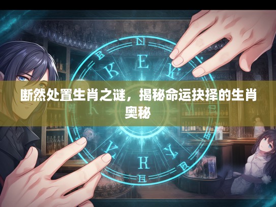 断然处置生肖之谜，揭秘命运抉择的生肖奥秘