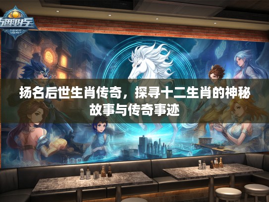 扬名后世生肖传奇，探寻十二生肖的神秘故事与传奇事迹