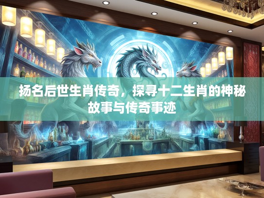 扬名后世生肖传奇，探寻十二生肖的神秘故事与传奇事迹
