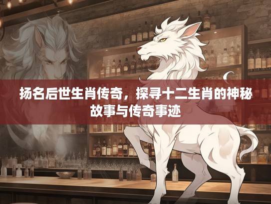 扬名后世生肖传奇，探寻十二生肖的神秘故事与传奇事迹