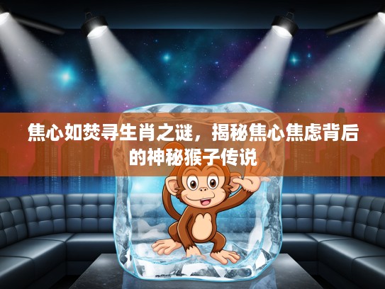 焦心如焚寻生肖之谜，揭秘焦心焦虑背后的神秘猴子传说