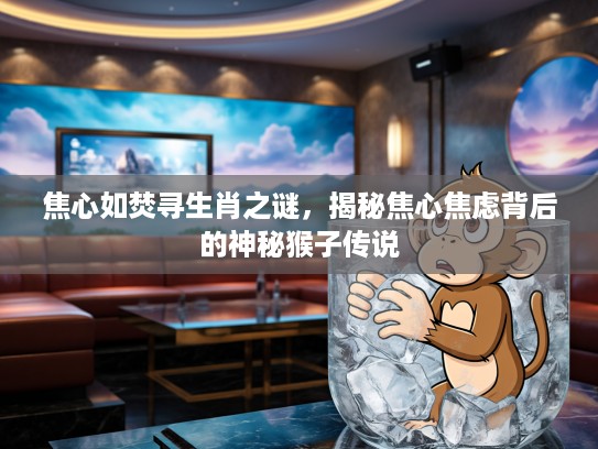 焦心如焚寻生肖之谜，揭秘焦心焦虑背后的神秘猴子传说