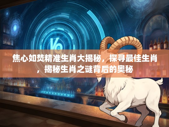 焦心如焚精准生肖大揭秘，探寻最佳生肖，揭秘生肖之谜背后的奥秘