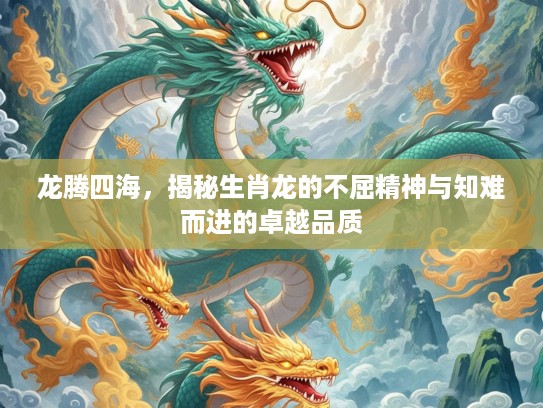 龙腾四海，揭秘生肖龙的不屈精神与知难而进的卓越品质