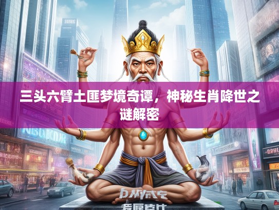 三头六臂土匪梦境奇谭，神秘生肖降世之谜解密