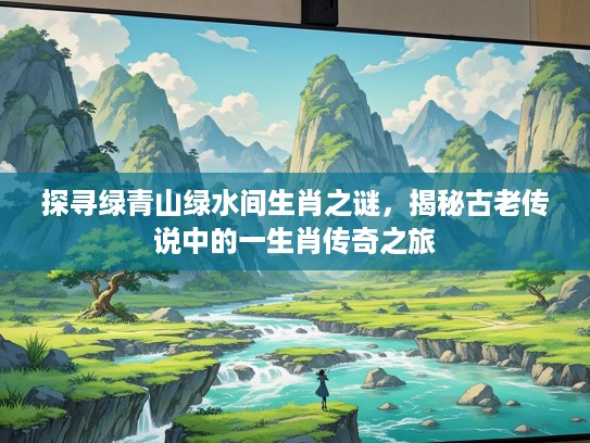 探寻绿青山绿水间生肖之谜，揭秘古老传说中的一生肖传奇之旅