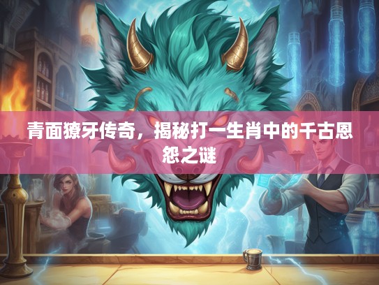 青面獠牙传奇，揭秘打一生肖中的千古恩怨之谜