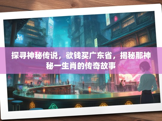探寻神秘传说，欲钱买广东省，揭秘那神秘一生肖的传奇故事