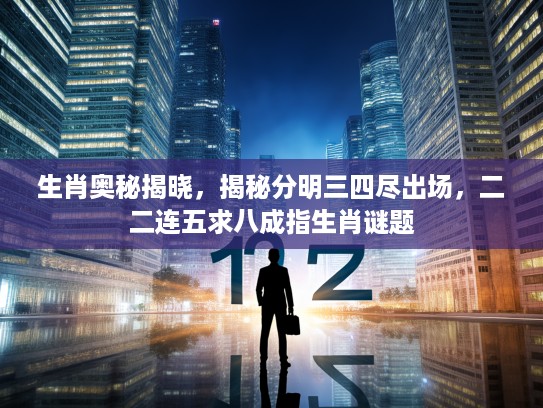 生肖奥秘揭晓，揭秘分明三四尽出场，二二连五求八成指生肖谜题