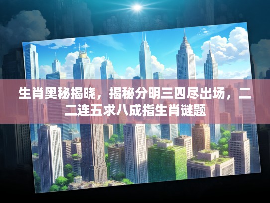 生肖奥秘揭晓，揭秘分明三四尽出场，二二连五求八成指生肖谜题