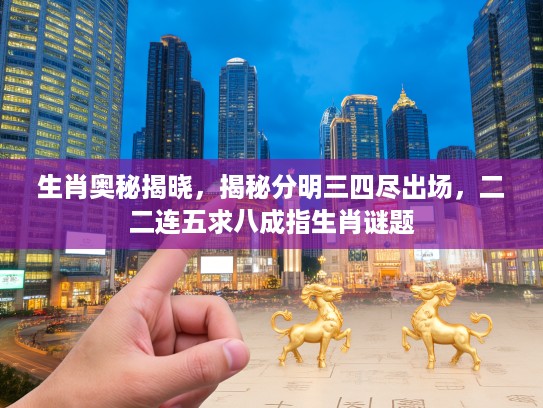 生肖奥秘揭晓，揭秘分明三四尽出场，二二连五求八成指生肖谜题