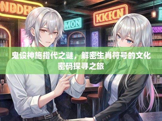 鬼设神施指代之谜，解密生肖符号的文化密码探寻之旅